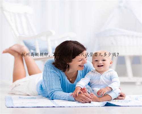 杭州高额捐卵，2022杭州第三代试管婴儿多少钱？