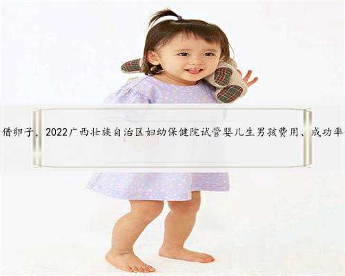 广西借卵子，2022广西壮族自治区妇幼保健院试管婴儿生男孩费用、成功率一览