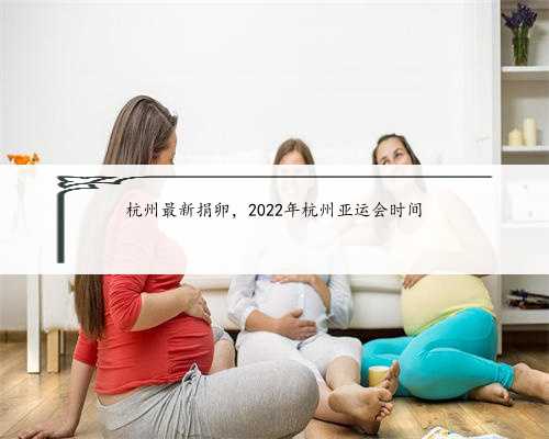 杭州最新捐卵，2022年杭州亚运会时间