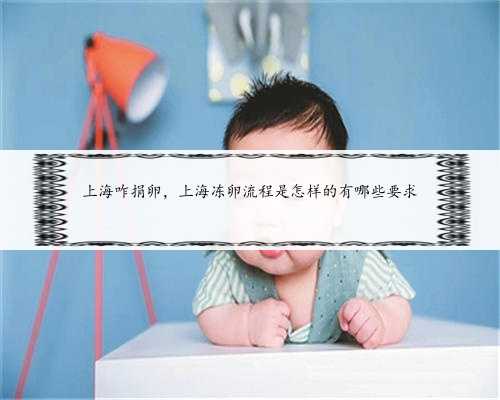 上海咋捐卵，上海冻卵流程是怎样的有哪些要求