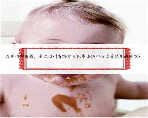 温州供卵价钱，浙江温州有哪些可以申请供卵做试管婴儿的医院？