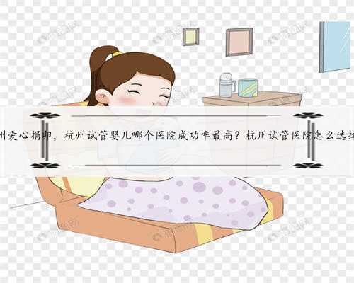 杭州爱心捐卵，杭州试管婴儿哪个医院成功率最高？杭州试管医院怎么选择？