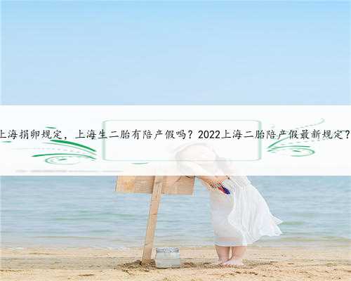 上海捐卵规定，上海生二胎有陪产假吗？2022上海二胎陪产假最新规定？