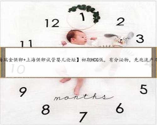 上海捐卵规定，【上海瑞金供卵 上海供卵试管婴儿论坛】初期HCG低，有分泌物