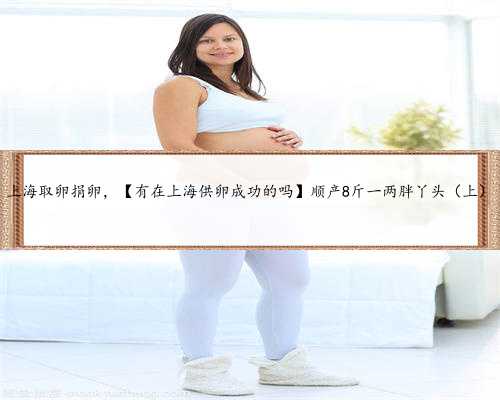上海取卵捐卵，【有在上海供卵成功的吗】顺产8斤一两胖丫头（上）